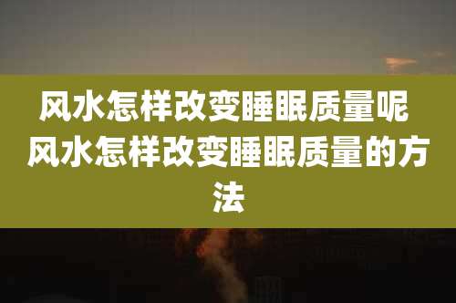 风水怎样改变睡眠质量呢 风水怎样改变睡眠质量的方法