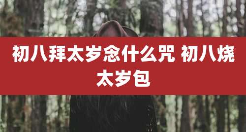 初八拜太岁念什么咒 初八烧太岁包
