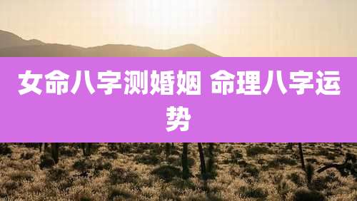 女命八字测婚姻 命理八字运势