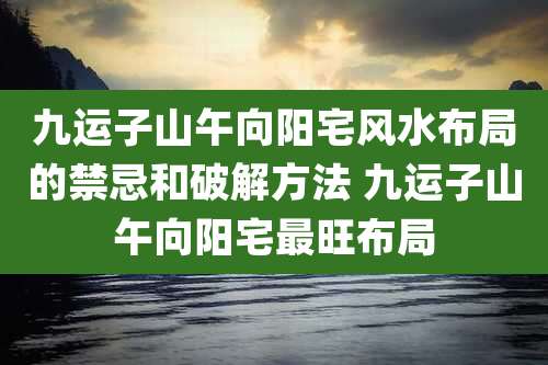 九运子山午向阳宅风水布局的禁忌和破解方法 九运子山午向阳宅最旺布局