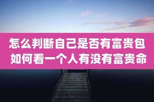 怎么判断自己是否有富贵包 如何看一个人有没有富贵命