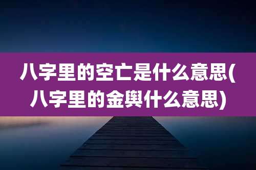 八字里的空亡是什么意思(八字里的金舆什么意思)