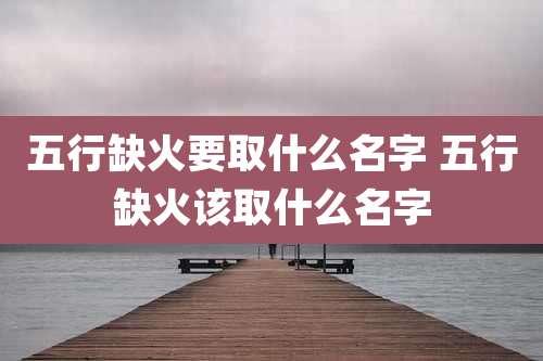 五行缺火要取什么名字 五行缺火该取什么名字