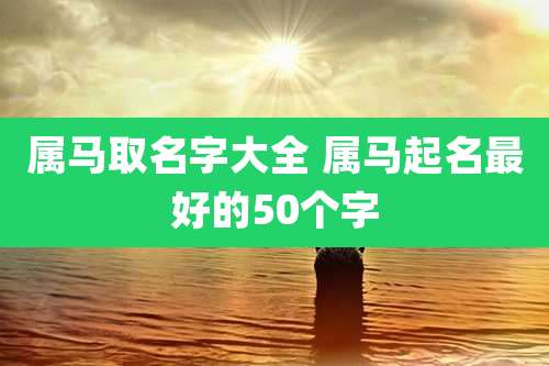 属马取名字大全 属马起名最好的50个字