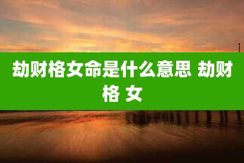 劫财格女命是什么意思 劫财格 女