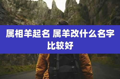 属相羊起名 属羊改什么名字比较好