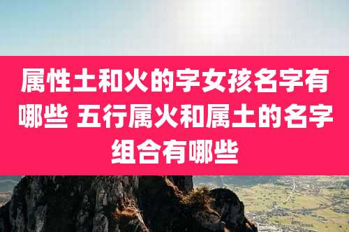 属性土和火的字女孩名字有哪些 五行属火和属土的名字组合有哪些