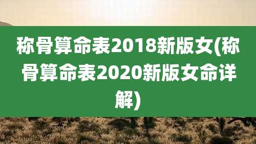 称骨算命表2018新版女(称骨算命表2020新版女命详解)