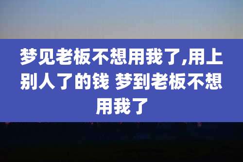 梦见老板不想用我了,用上别人了的钱 梦到老板不想用我了