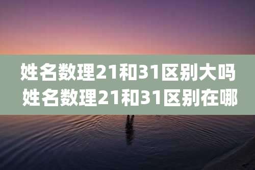 姓名数理21和31区别大吗 姓名数理21和31区别在哪