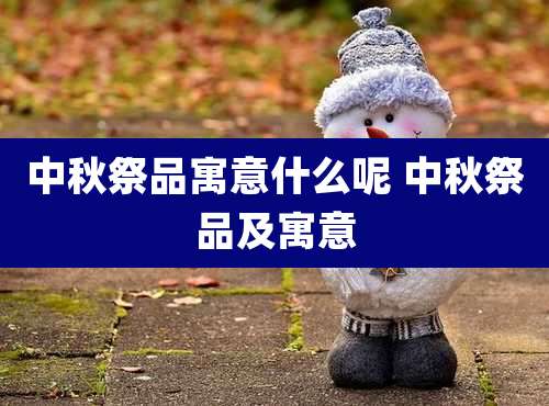 中秋祭品寓意什么呢 中秋祭品及寓意