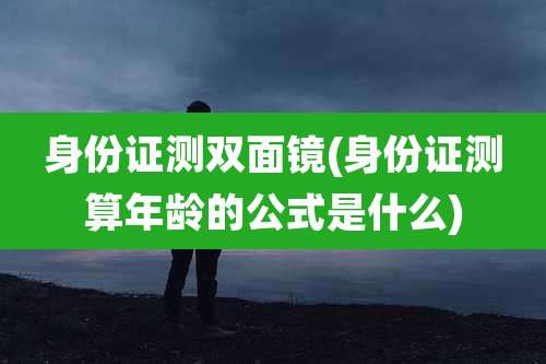身份证测双面镜(身份证测算年龄的公式是什么)