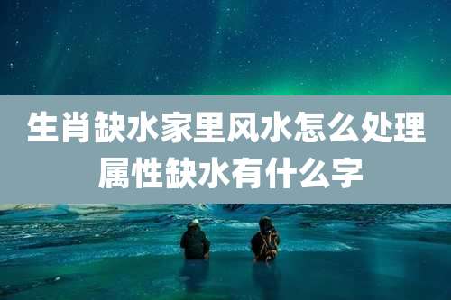 生肖缺水家里风水怎么处理 属性缺水有什么字