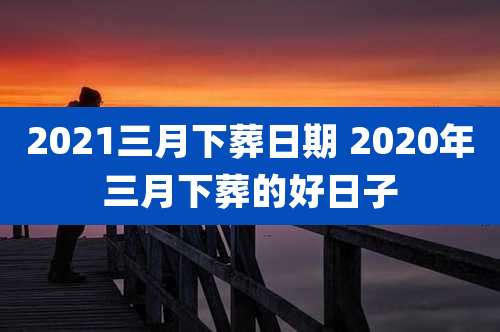 2021三月下葬日期 2020年三月下葬的好日子