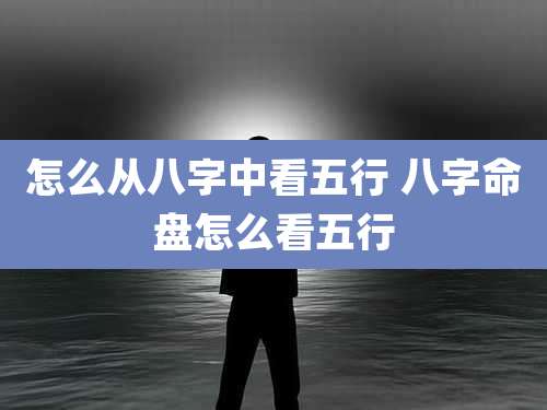 怎么从八字中看五行 八字命盘怎么看五行