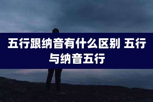 五行跟纳音有什么区别 五行与纳音五行