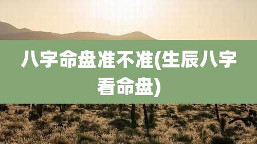 八字命盘准不准(生辰八字看命盘)