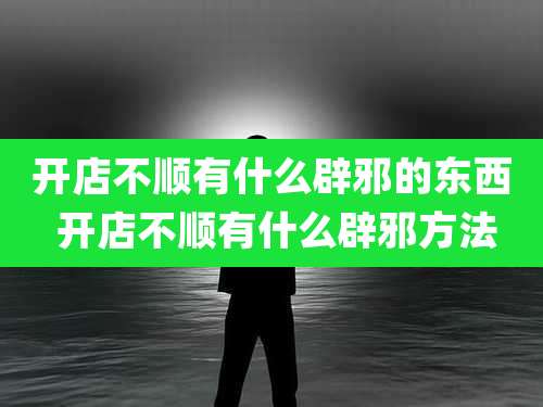 开店不顺有什么辟邪的东西 开店不顺有什么辟邪方法