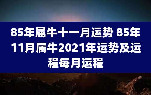 85年属牛十一月运势 85年11月属牛2021年运势及运程每月运程