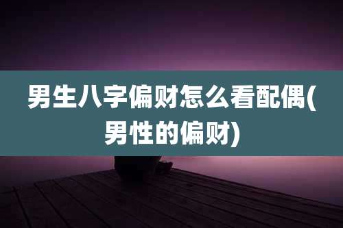 男生八字偏财怎么看配偶(男性的偏财)