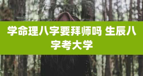 学命理八字要拜师吗 生辰八字考大学