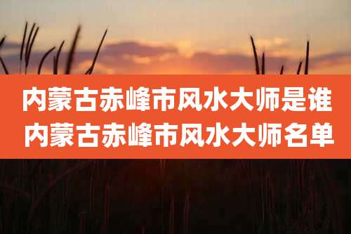 内蒙古赤峰市风水大师是谁 内蒙古赤峰市风水大师名单