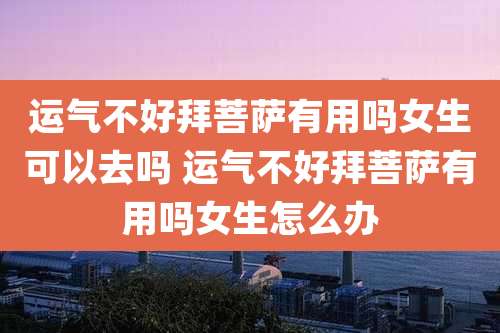 运气不好拜菩萨有用吗女生可以去吗 运气不好拜菩萨有用吗女生怎么办