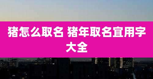 猪怎么取名 猪年取名宜用字大全