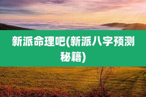 新派命理吧(新派八字预测秘籍)