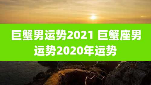 巨蟹男运势2021 巨蟹座男运势2020年运势