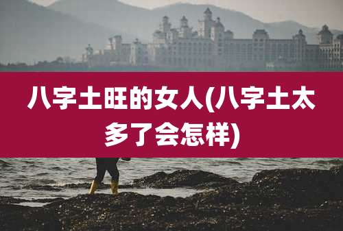 八字土旺的女人(八字土太多了会怎样)