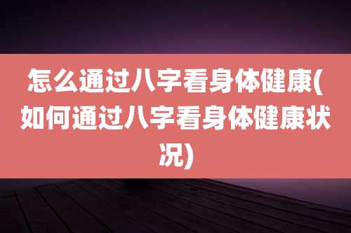 怎么通过八字看身体健康(如何通过八字看身体健康状况)
