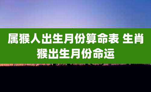 属猴人出生月份算命表 生肖猴出生月份命运