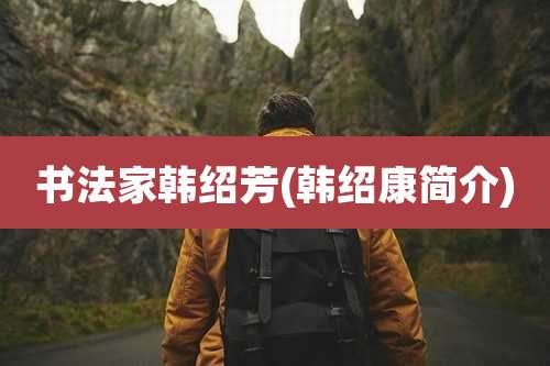 书法家韩绍芳(韩绍康简介)