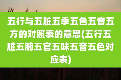 五行与五脏五季五色五音五方的对照表的意思(五行五脏五腑五官五味五音五色对应表)