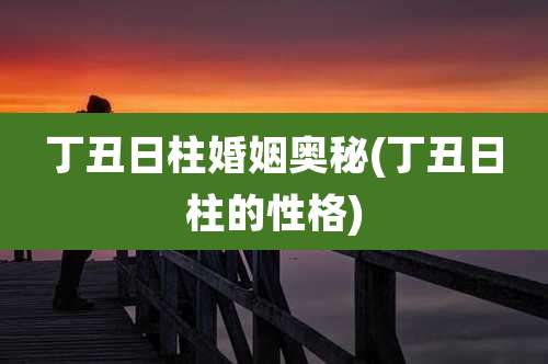 丁丑日柱婚姻奥秘(丁丑日柱的性格)