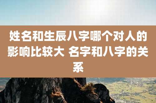 姓名和生辰八字哪个对人的影响比较大 名字和八字的关系