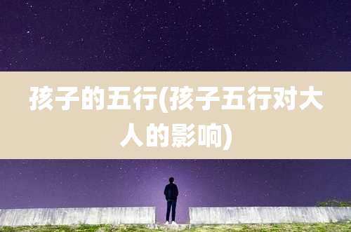 孩子的五行(孩子五行对大人的影响)