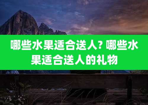 哪些水果适合送人? 哪些水果适合送人的礼物