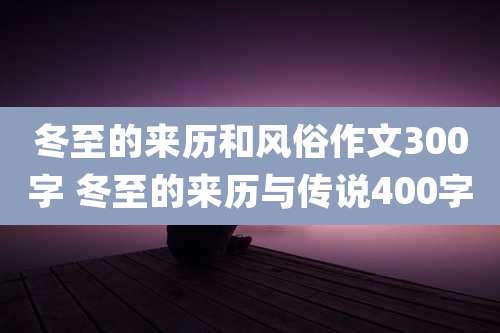 冬至的来历和风俗作文300字 冬至的来历与传说400字