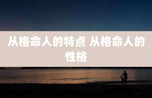 从格命人的特点 从格命人的性格