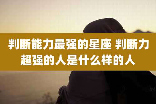 判断能力最强的星座 判断力超强的人是什么样的人