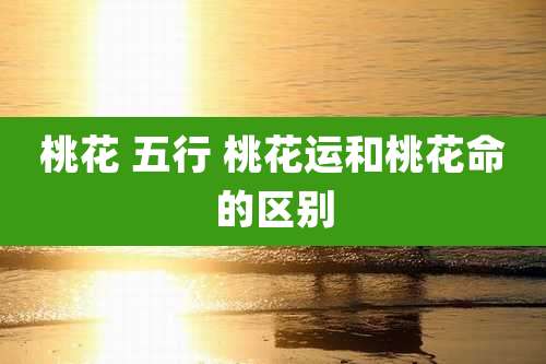 桃花 五行 桃花运和桃花命的区别