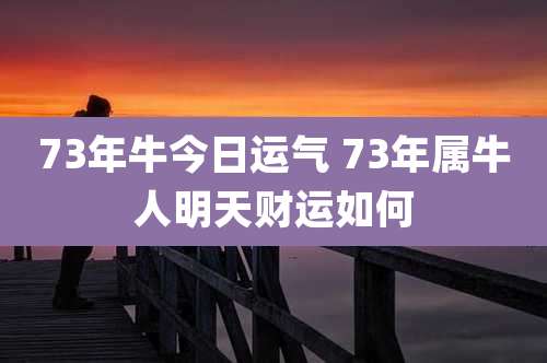 73年牛今日运气 73年属牛人明天财运如何