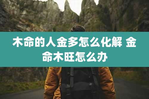 木命的人金多怎么化解 金命木旺怎么办
