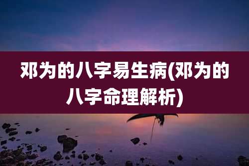 邓为的八字易生病(邓为的八字命理解析)