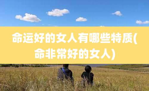 命运好的女人有哪些特质(命非常好的女人)