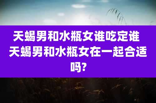 天蝎男和水瓶女谁吃定谁 天蝎男和水瓶女在一起合适吗?