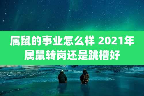 属鼠的事业怎么样 2021年属鼠转岗还是跳槽好