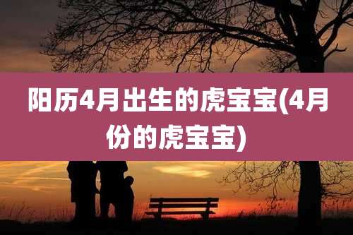 阳历4月出生的虎宝宝(4月份的虎宝宝)